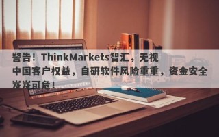 警告！ThinkMarkets智汇，无视中国客户权益，自研软件风险重重，资金安全岌岌可危！