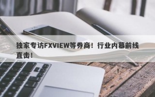 独家专访FXVIEW等券商！行业内幕前线直击！