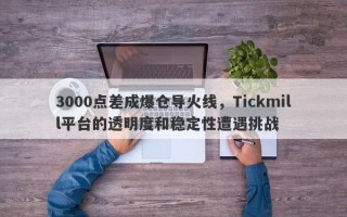 3000点差成爆仓导火线，Tickmill平台的透明度和稳定性遭遇挑战