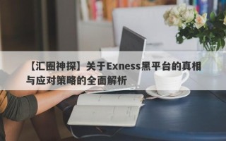 【汇圈神探】关于Exness黑平台的真相与应对策略的全面解析