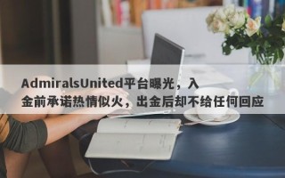 AdmiralsUnited平台曝光，入金前承诺热情似火，出金后却不给任何回应