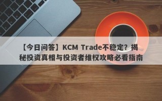 【今日问答】KCM Trade不稳定？揭秘投资真相与投资者维权攻略必看指南