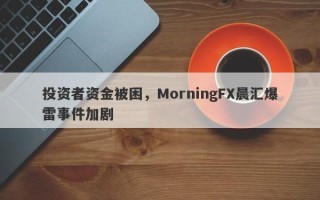 投资者资金被困，MorningFX晨汇爆雷事件加剧