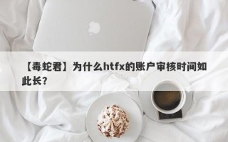 【毒蛇君】为什么htfx的账户审核时间如此长？