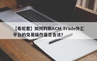 【毒蛇君】如何判断KCM Trade外汇平台的交易操作是否合法？