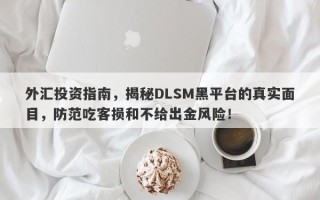 外汇投资指南，揭秘DLSM黑平台的真实面目，防范吃客损和不给出金风险！