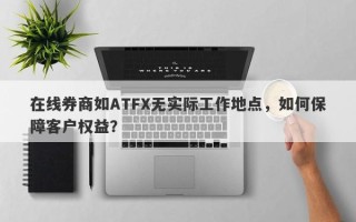 在线券商如ATFX无实际工作地点，如何保障客户权益？