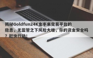 揭秘Goldfun24K金丰来交易平台的隐患，无监管之下风险大增，你的资金安全吗？赶快行动！