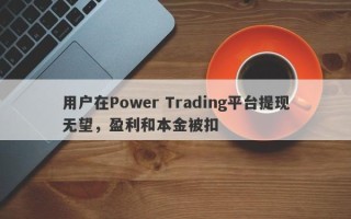 用户在Power Trading平台提现无望，盈利和本金被扣