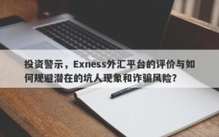 投资警示，Exness外汇平台的评价与如何规避潜在的坑人现象和诈骗风险？