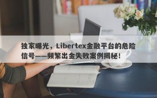 独家曝光，Libertex金融平台的危险信号——频繁出金失败案例揭秘！