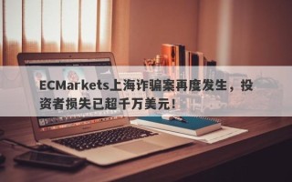 ECMarkets上海诈骗案再度发生，投资者损失已超千万美元！