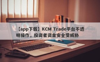 【app下载】KCM Trade平台不透明操作，投资者资金安全受威胁