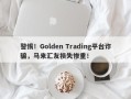 警惕！Golden Trading平台诈骗，马来汇友损失惨重！