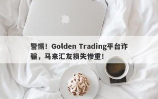 警惕！Golden Trading平台诈骗，马来汇友损失惨重！