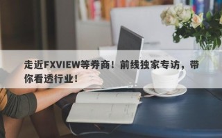 走近FXVIEW等券商！前线独家专访，带你看透行业！