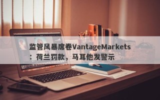 监管风暴席卷VantageMarkets：荷兰罚款，马耳他发警示