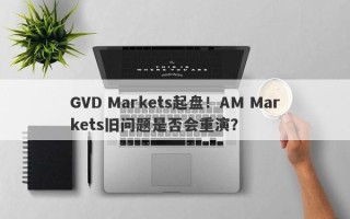 GVD Markets起盘！AM Markets旧问题是否会重演？