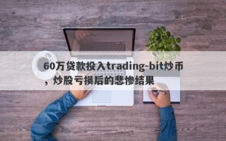 60万贷款投入trading-bit炒币，炒股亏损后的悲惨结果