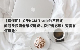 【真懂汇】关于KCM Trade的不稳定问题及投资者维权建议，投资者必读！究竟有何风险？