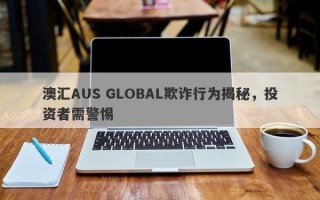 澳汇AUS GLOBAL欺诈行为揭秘，投资者需警惕