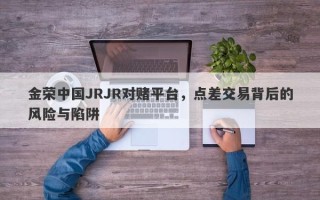 金荣中国JRJR对赌平台，点差交易背后的风险与陷阱