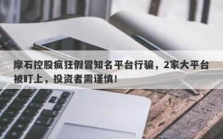 摩石控股疯狂假冒知名平台行骗，2家大平台被盯上，投资者需谨慎！