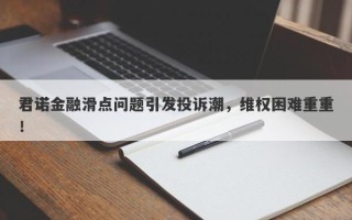 君诺金融滑点问题引发投诉潮，维权困难重重！