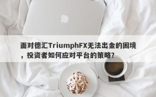 面对德汇TriumphFX无法出金的困境，投资者如何应对平台的策略？