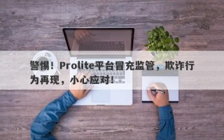 警惕！Prolite平台冒充监管，欺诈行为再现，小心应对！