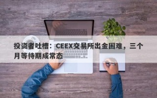 投资者吐槽：CEEX交易所出金困难，三个月等待期成常态