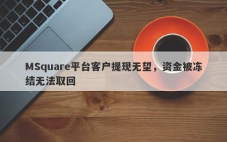 MSquare平台客户提现无望，资金被冻结无法取回