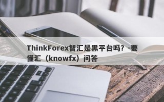 ThinkForex智汇是黑平台吗？-要懂汇（knowfx）问答