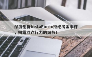 深度剖析InstaForex拒绝出金事件，揭露欺诈行为的细节！