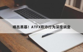 曝出黑幕！ATFX欺诈行为深度调查