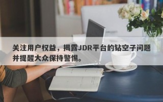 关注用户权益，揭露JDR平台的钻空子问题并提醒大众保持警惕。