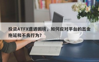 投资ATFX遭遇困境，如何应对平台的出金拖延和不良行为？