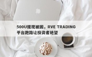 500U提现被困，RVE TRADING平台跑路让投资者绝望