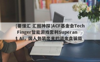 [要懂汇 汇圈神探]ACF基金会Tech Finger智能游戏套利Superant AI，国人包装出来的资金盘骗局