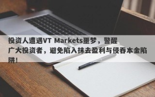 投资人遭遇VT Markets噩梦，警醒广大投资者，避免陷入抹去盈利与侵吞本金陷阱！