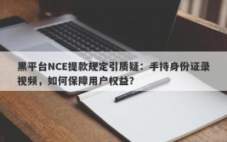 黑平台NCE提款规定引质疑：手持身份证录视频，如何保障用户权益？