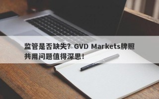 监管是否缺失？GVD Markets牌照共用问题值得深思！