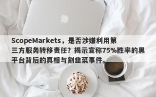 ScopeMarkets，是否涉嫌利用第三方服务转移责任？揭示宣称75%胜率的黑平台背后的真相与割韭菜事件。