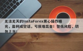 无法无天的InstaForex黑心操作曝光，盈利成空话，亏损难出金！警惕风险，切勿上当！