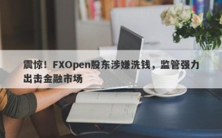 震惊！FXOpen股东涉嫌洗钱，监管强力出击金融市场