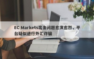 EC Markets出金问题愈演愈烈，平台疑似进行外汇诈骗