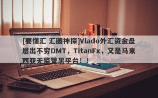 [要懂汇 汇圈神探]Vlado外汇资金盘层出不穷DMT，TitanFx，又是马来西亚无监管黑平台！！