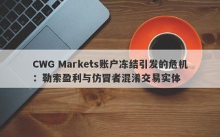 CWG Markets账户冻结引发的危机：勒索盈利与仿冒者混淆交易实体