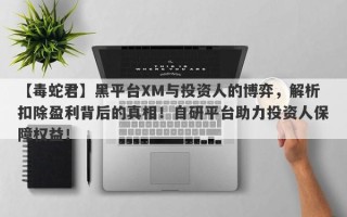 【毒蛇君】黑平台XM与投资人的博弈，解析扣除盈利背后的真相！自研平台助力投资人保障权益！