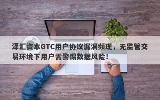 泽汇资本GTC用户协议漏洞频现，无监管交易环境下用户需警惕数据风险！